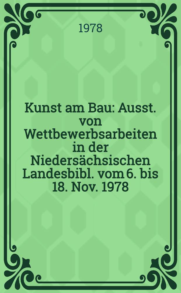 Kunst am Bau : Ausst. von Wettbewerbsarbeiten in der Niedersächsischen Landesbibl. vom 6. bis 18. Nov. 1978 : Katalog