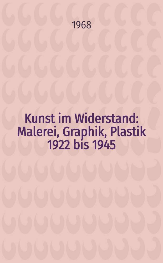 Kunst im Widerstand : Malerei, Graphik, Plastik 1922 bis 1945
