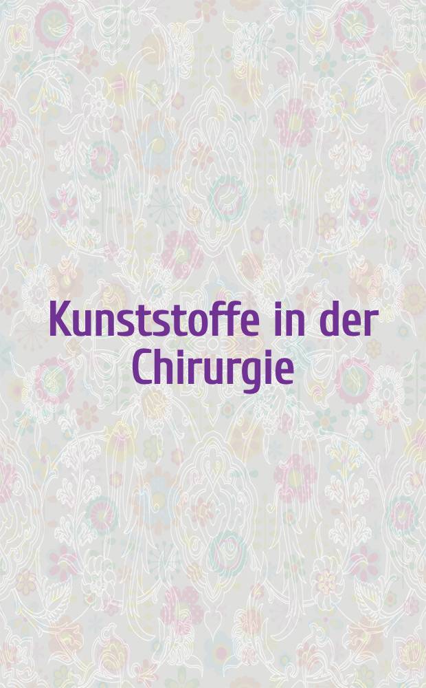 Kunststoffe in der Chirurgie : Symposion, Innsbruck vom 13. bis 16. Febr. 1969, veranstaltet von der Österreichischen Sektion des International college of surgeons gemeinsam mit der Deutschen und Schweizerischen Sektion