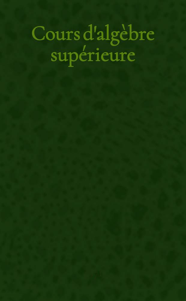 Cours d'algèbre supérieure : Trad. du russe ...