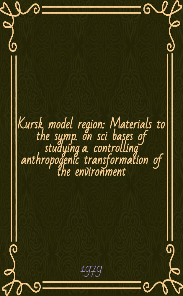 Kursk model region : Materials to the symp. on sci bases of studying a. controlling anthropogenic transformation of the environment