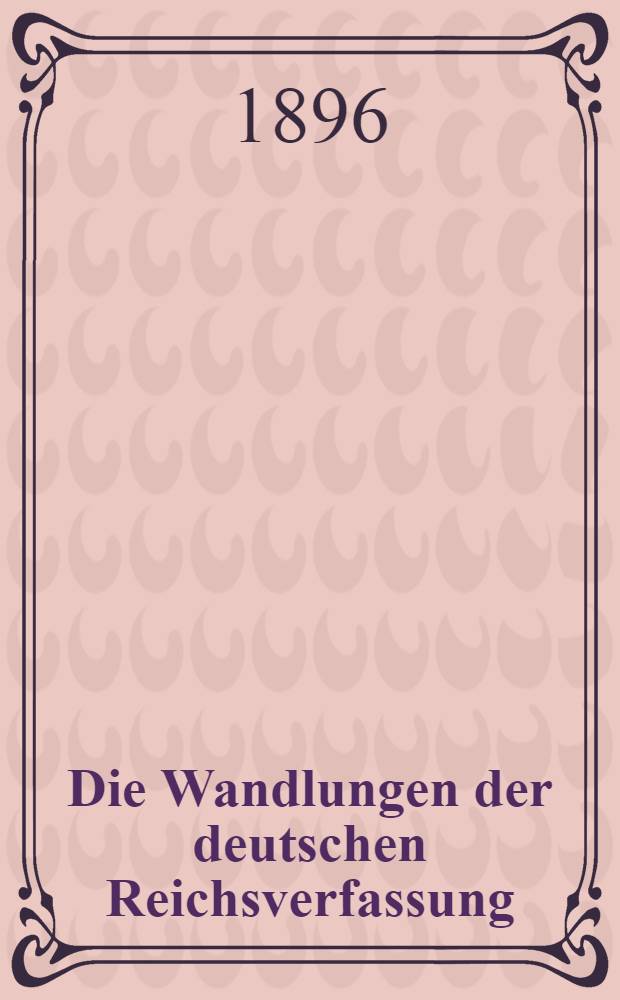 Die Wandlungen der deutschen Reichsverfassung : Vortr. gehalten am 16. März 1895