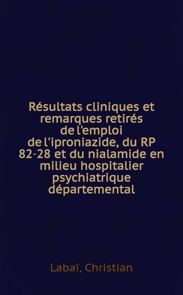 Résultats cliniques et remarques retirés de l'emploi de l'iproniazide, du RP 82-28 et du nialamide en milieu hospitalier psychiatrique départemental : Thèse ..
