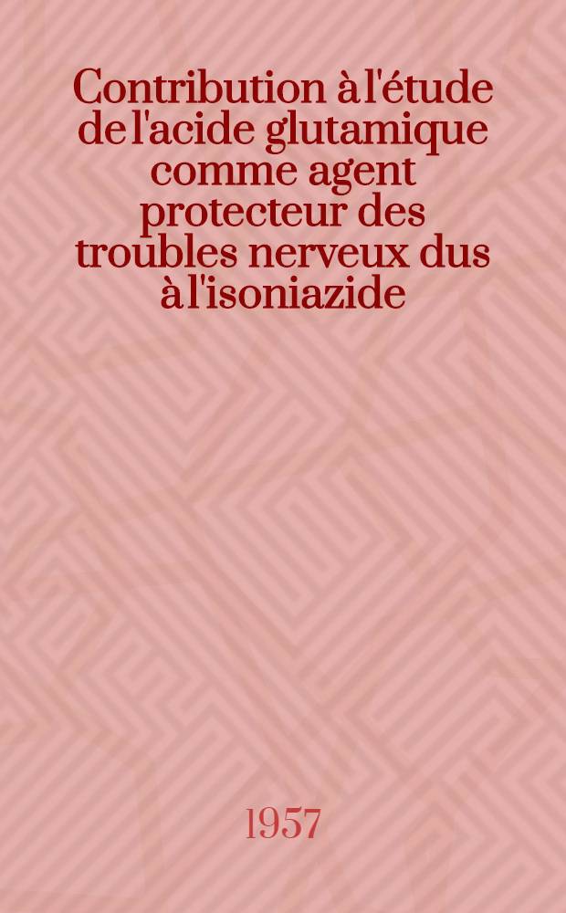 Contribution &agrave; l'&eacute;tude de l'acide glutamique comme agent protecteur des troubles nerveux dus &agrave; l'isoniazide (&agrave; propos de 50 cas) : Th&egrave;se pour le doctorat en m&eacute;d. (dipl&ocirc;me d'&Eacute;tat)