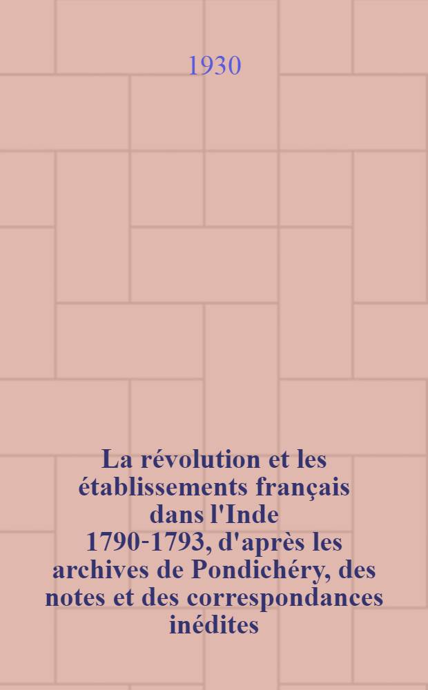 ... La révolution et les établissements français dans l'Inde 1790-1793, d'après les archives de Pondichéry, des notes et des correspondances inédites