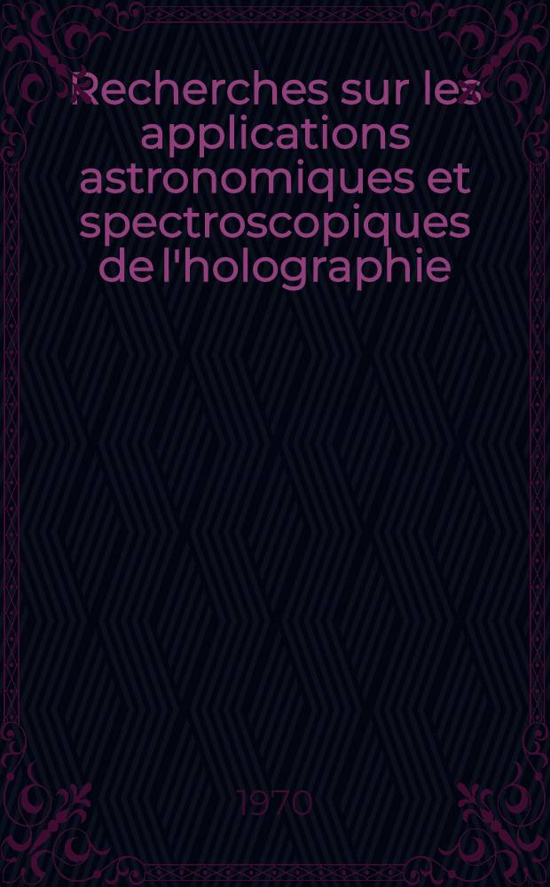 Recherches sur les applications astronomiques et spectroscopiques de l'holographie : Article principal recouvrant en partie la thèse ... soutenue ... à la Fac. des sciences d'Orsay, Univ. de Paris