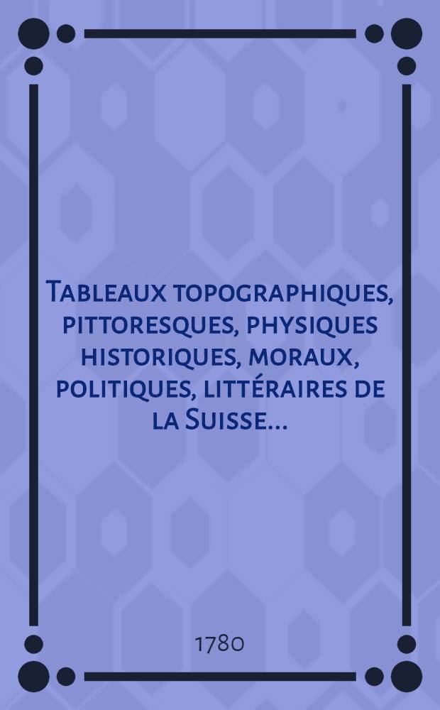 Tableaux topographiques, pittoresques, physiques historiques, moraux, politiques, litt&eacute;raires de la Suisse ...