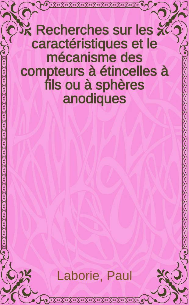Recherches sur les caract&eacute;ristiques et le m&eacute;canisme des compteurs &agrave; &eacute;tincelles &agrave; fils ou &agrave; sph&egrave;res anodiques: 1-re th&egrave;se; Propositions donn&eacute;es par la Facult&eacute;: 2-e th&egrave;se: Th&egrave;ses pr&eacute;sent&eacute;es &agrave; la Facult&eacute; des sciences de l'Univ. de Toulouse ... / par Paul Laborie ..