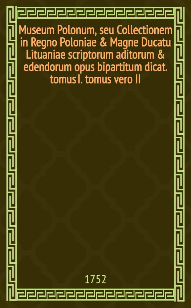 Museum Polonum, seu Collectionem in Regno Poloniae & Magne Ducatu Lituaniae scriptorum aditorum & edendorum opus bipartitum dicat. tomus I. tomus vero II. complectitur alios Polonos & Polonas, Supplementum alphabeticũ, tum eos, qui de Poloniae Regno variis idiomatibus scripsere