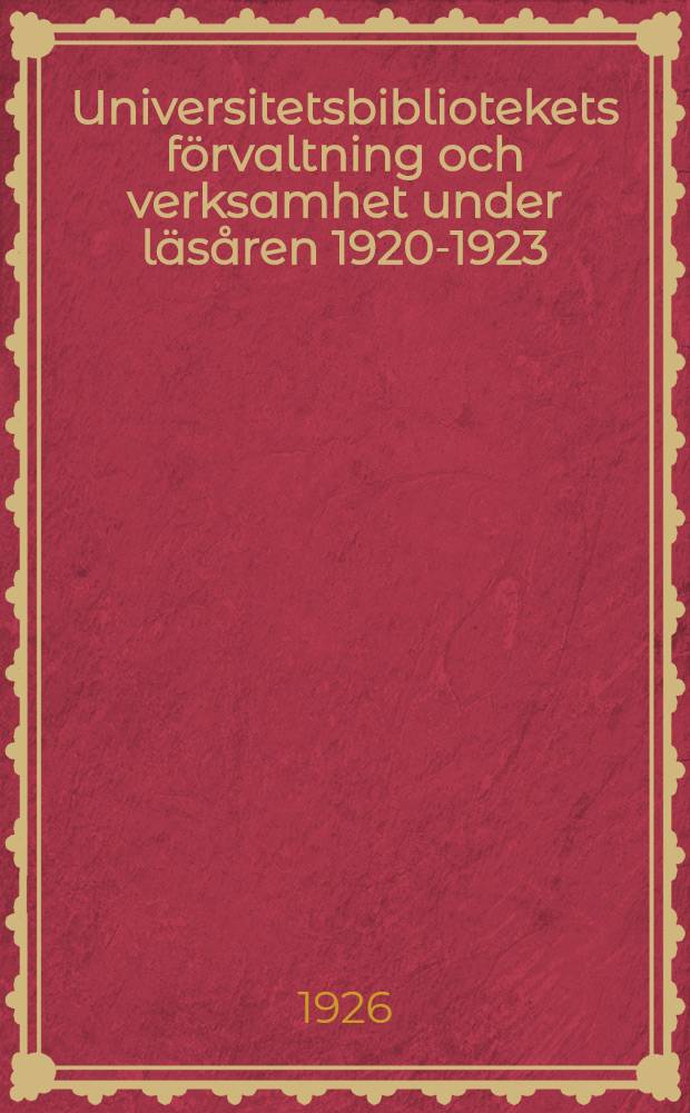 Universitetsbibliotekets f&ouml;rvaltning och verksamhet under l&auml;s&aring;ren 1920-1923 : Ber&auml;ttelse avgiven till Universitetets rektor av &ouml;verbibliotekarien. 1923-1926