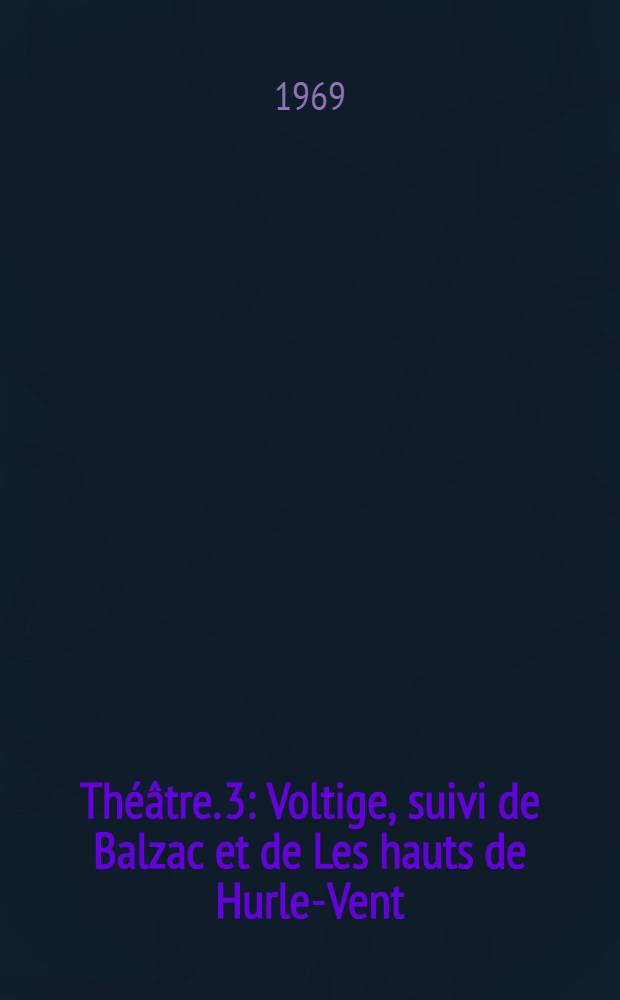Théâtre. 3 : Voltige, suivi de Balzac et de Les hauts de Hurle-Vent