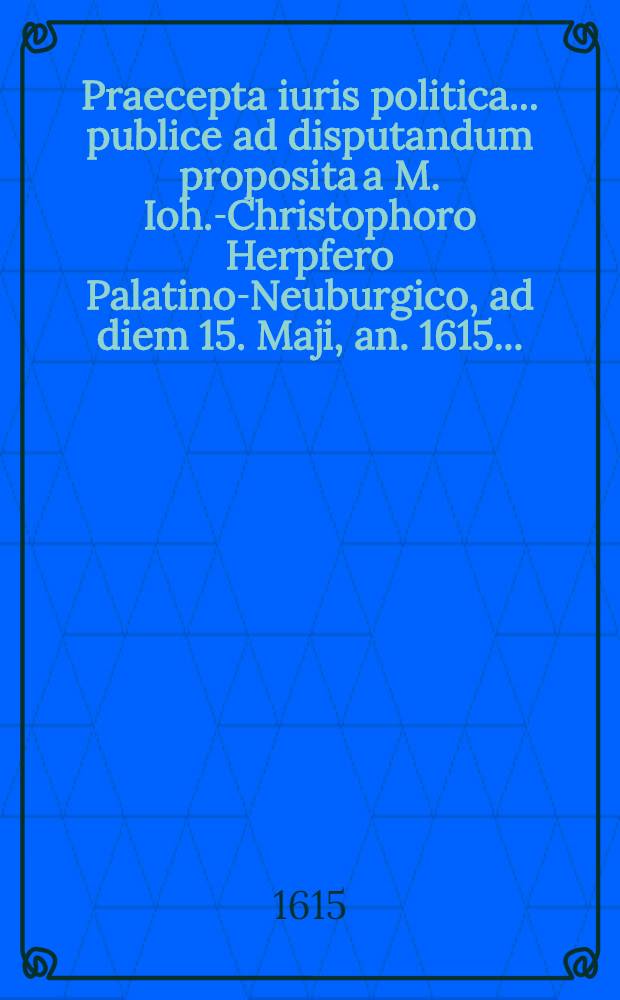 Praecepta iuris politica ... publice ad disputandum proposita a M. Ioh.-Christophoro Herpfero Palatino-Neuburgico, ad diem 15. Maji, an. 1615 ...