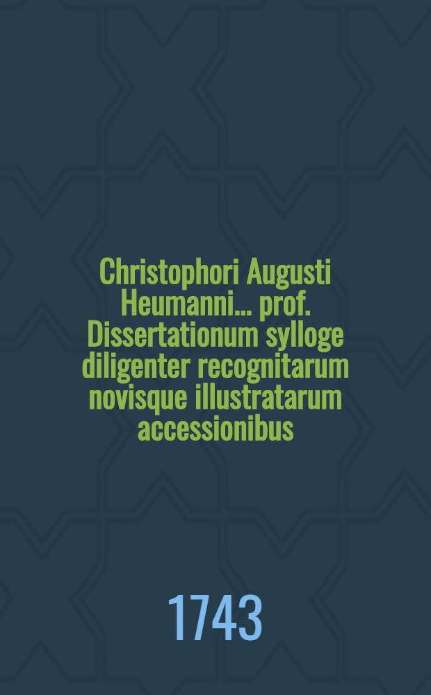 Christophori Augusti Heumanni ... prof. Dissertationum sylloge diligenter recognitarum novisque illustratarum accessionibus