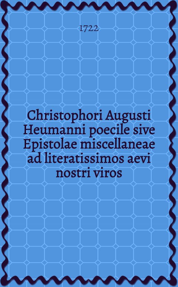 Christophori Augusti Heumanni poecile sive Epistolae miscellaneae ad literatissimos aevi nostri viros : Accedit appendix exibens dissertationes argumenti rarioris. T. 1. Lib. 1-4