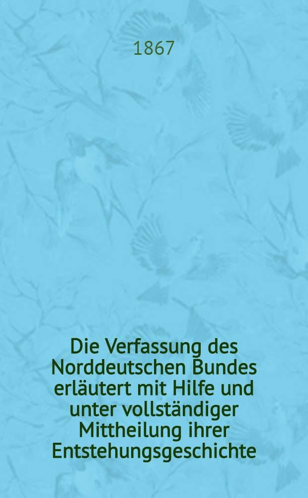 Die Verfassung des Norddeutschen Bundes erl&auml;utert mit Hilfe und unter vollst&auml;ndiger Mittheilung ihrer Entstehungsgeschichte