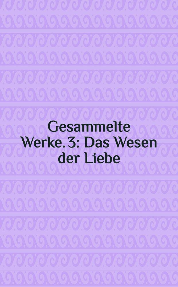 Gesammelte Werke. 3 : Das Wesen der Liebe