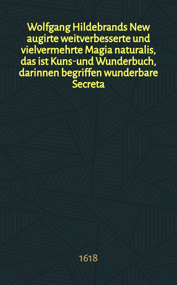 Wolfgang Hildebrands New augirte weitverbesserte und vielvermehrte Magia naturalis, das ist Kunst- und Wunderbuch, darinnen begriffen wunderbare Secreta ... gantz new in Druck geben durch Wolffgangum Hildebrandum ... Buch 3