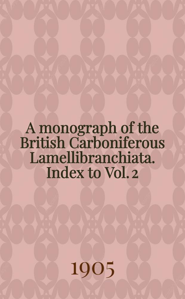 A monograph of the British Carboniferous Lamellibranchiata. Index to Vol. 2