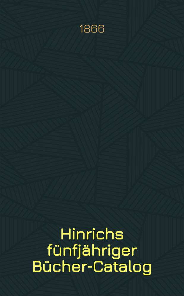 Hinrichs fünfjähriger Bücher-Catalog : Verzeichniss der in der zweiten Hälfte des neunzehnten Jahrhunderts im deutschen Buchhandel erschienenen Bücher und Land karten. Bd. 3 : 1861-1865