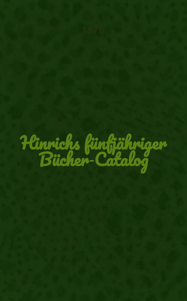 Hinrichs fünfjähriger Bücher-Catalog : Verzeichniss der in der zweiten Hälfte des neunzehnten Jahrhunderts im deutschen Buchhandel erschienenen Bücher und Land karten. Bd. 5 : 1871-1875