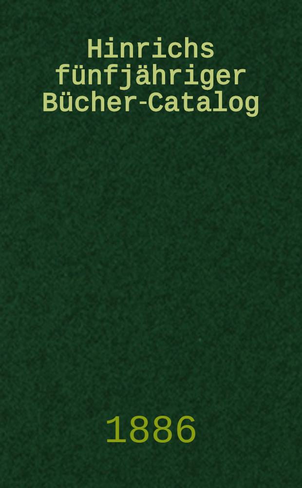 Hinrichs fünfjähriger Bücher-Catalog : Verzeichniss der in der zweiten Hälfte des neunzehnten Jahrhunderts im deutschen Buchhandel erschienenen Bücher und Land karten. Bd. 7 : 1881-1885