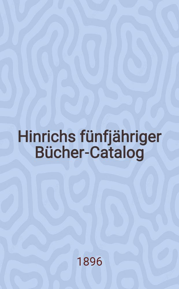 Hinrichs fünfjähriger Bücher-Catalog : Verzeichniss der in der zweiten Hälfte des neunzehnten Jahrhunderts im deutschen Buchhandel erschienenen Bücher und Land karten. Bd. 9 : 1891 bis 1895