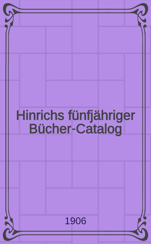 Hinrichs fünfjähriger Bücher-Catalog : Verzeichniss der in der zweiten Hälfte des neunzehnten Jahrhunderts im deutschen Buchhandel erschienenen Bücher und Land karten. Bd. 11 : 1901-1905