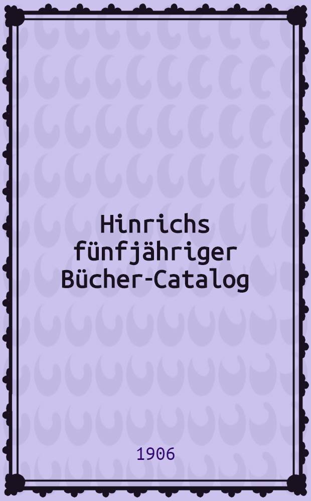 Hinrichs fünfjähriger Bücher-Catalog : Verzeichniss der in der zweiten Hälfte des neunzehnten Jahrhunderts im deutschen Buchhandel erschienenen Bücher und Land karten. Bd. 11 : 1901-1905