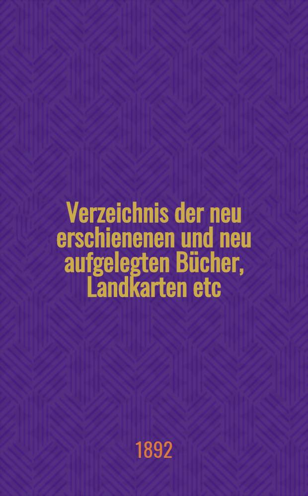 Verzeichnis der neu erschienenen und neu aufgelegten Bücher, Landkarten etc : 1886, 1892-1900. 1892. Bd. 2 : Mit Angabe der Formate, Seitenzahlen, Verleger, Preise, mit literarischen Nachweisungen, wissenschaftlicher Übersicht und Stichwort-Register