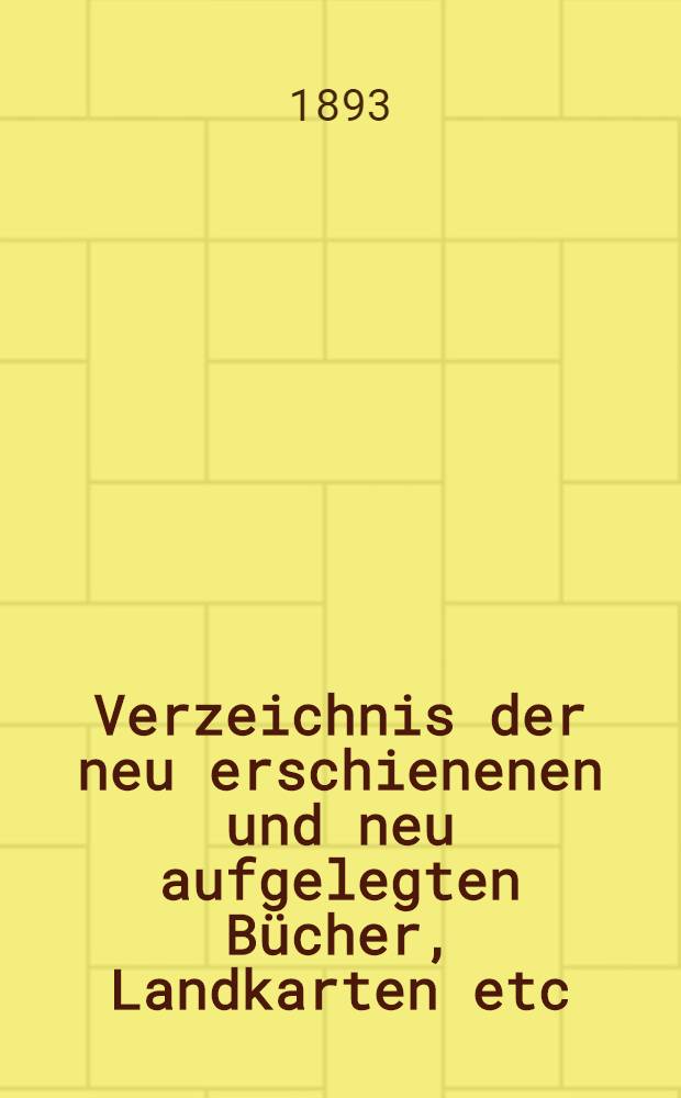 Verzeichnis der neu erschienenen und neu aufgelegten Bücher, Landkarten etc : 1886, 1892-1900. 1893. Bd. 2 : Mit Stichwort-Register, wissenschaftlicher Übersicht, sowie einem Anhang ...