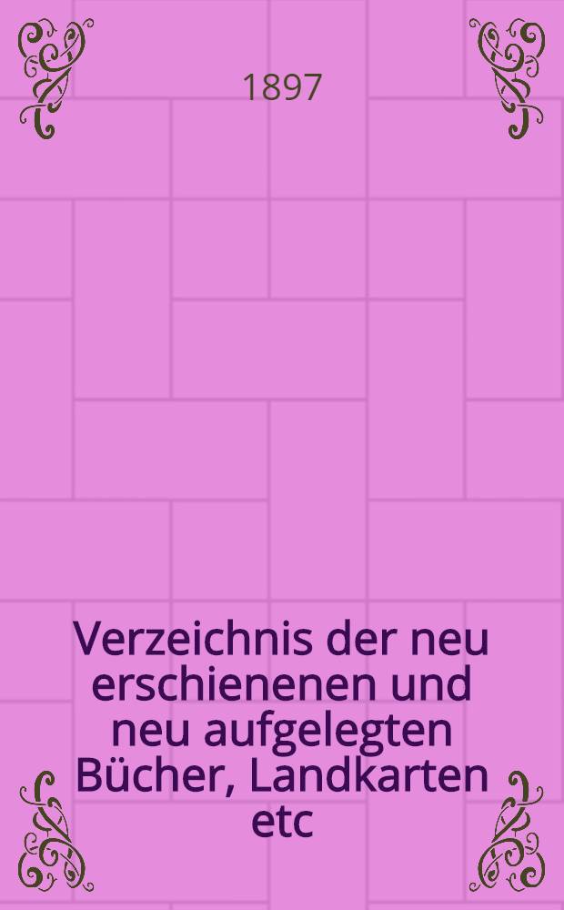 Verzeichnis der neu erschienenen und neu aufgelegten Bücher, Landkarten etc : 1886, 1892-1900. 1897. Halbjahr 1 : Mit Stichwort-Register, wissenschaftlicher Übersicht, Voranzeigen von Neuigkeiten, sowie Firmen-, Verlags- und Preisänderungen aus dem 1. Halbjahr 1897