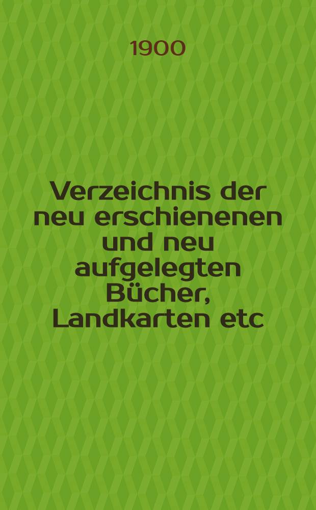 Verzeichnis der neu erschienenen und neu aufgelegten Bücher, Landkarten etc : 1886, 1892-1900. 1900. Halbjahr 1 : Mit Stichwort-Register, wissenschaftlicher Übersicht, Voranzeigen von Neuigkeiten, sowie Verlags- und Preisänderungen aus dem 1. Halbjahr 1900