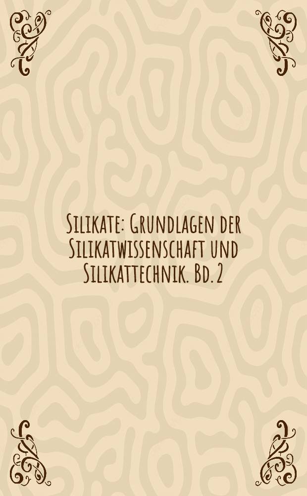 Silikate : Grundlagen der Silikatwissenschaft und Silikattechnik. Bd. 2 : Die Silikatsysteme und die technischen Silikate