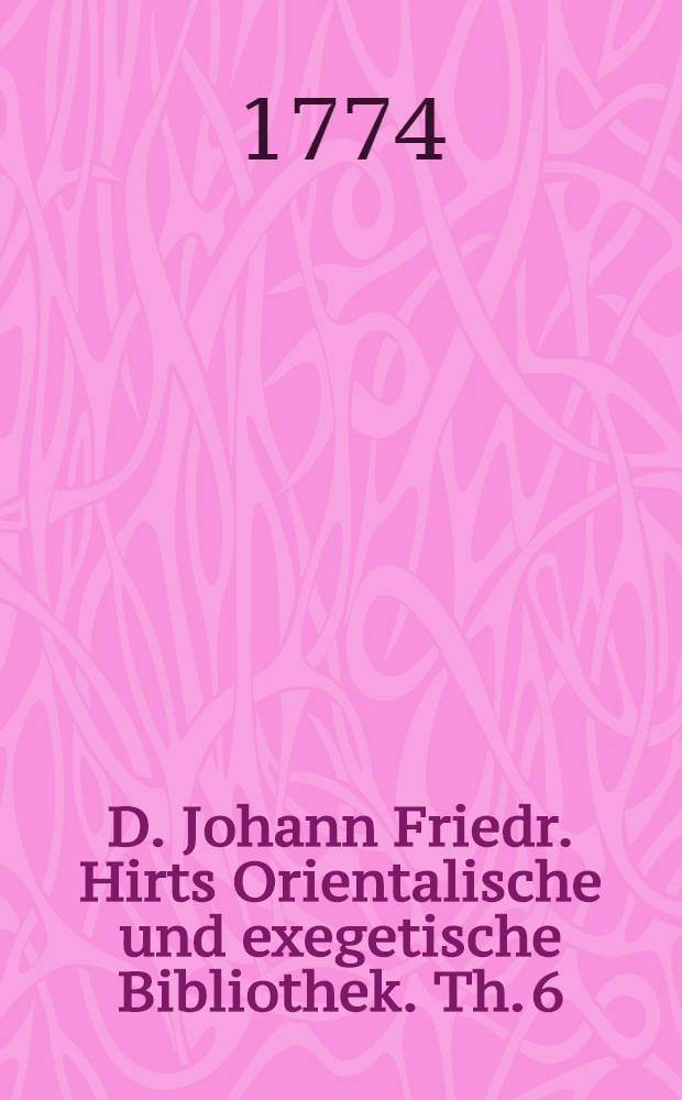D. Johann Friedr. Hirts Orientalische und exegetische Bibliothek. Th. 6