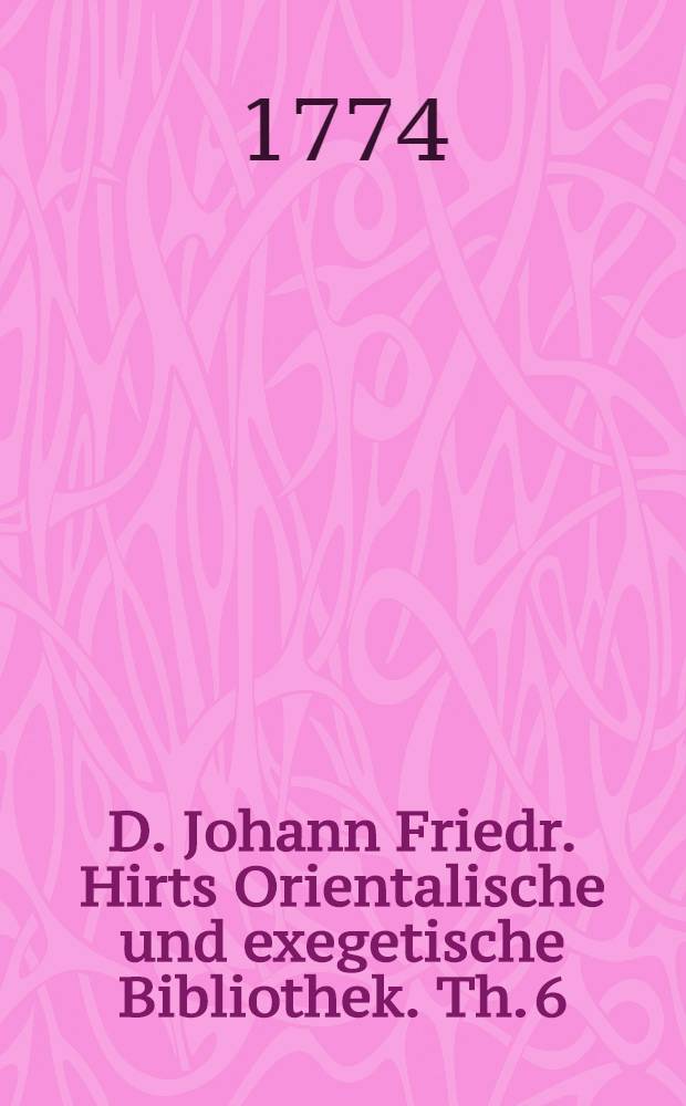 D. Johann Friedr. Hirts Orientalische und exegetische Bibliothek. Th. 6