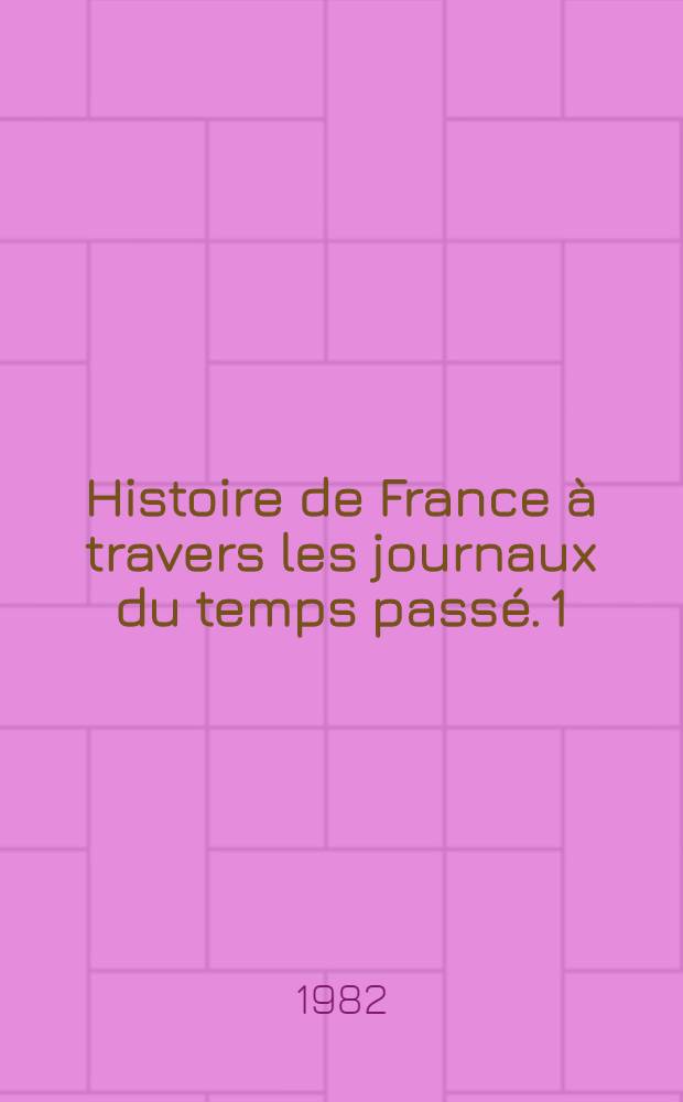 Histoire de France à travers les journaux du temps passé. [1] : Le faux grand siècle (1604-1715)