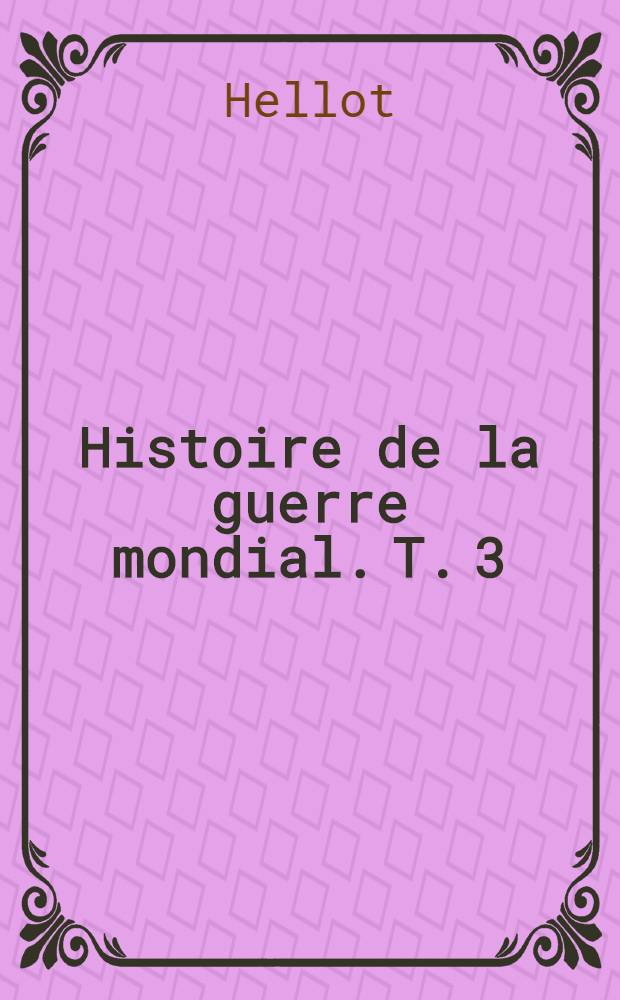 Histoire de la guerre mondial. T. 3 : Le commandement des g&eacute;n&eacute;raux Nivelle et P&eacute;tain 1917