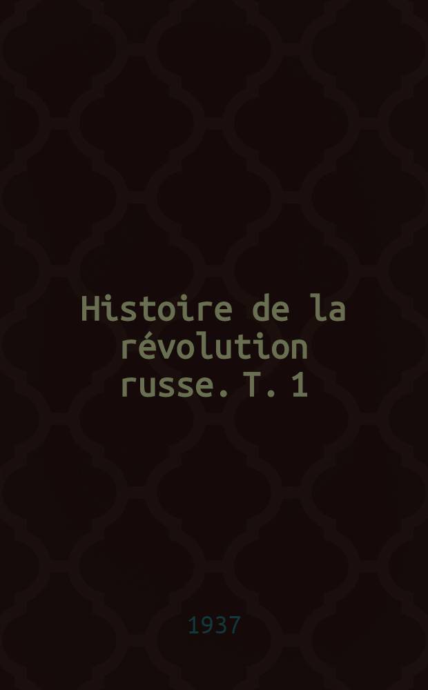 Histoire de la r&eacute;volution russe. T. 1 : [Du d&eacute;but de la guerre mondiale aux journ&eacute;es de juillet 1917]