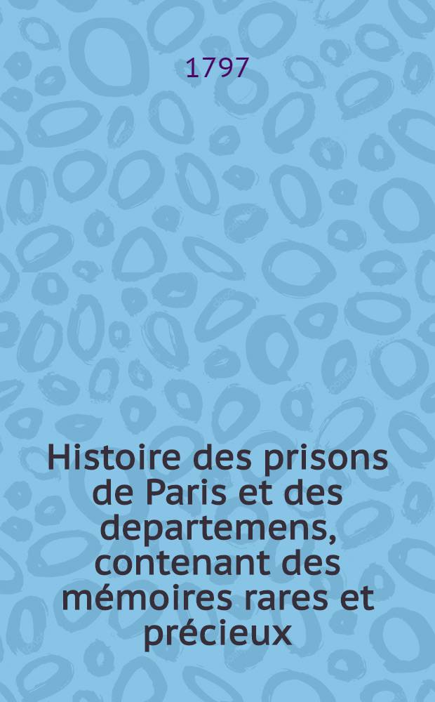 Histoire des prisons de Paris et des departemens, contenant des m&eacute;moires rares et pr&eacute;cieux : Le tout pour servir &agrave; l'histoire de la R&eacute;volution fran&ccedil;aise, notamment &agrave; la tyrannie de Robespierre, et de ses agens et complices Ouvrage d&eacute;di&eacute; &agrave; tous ceux qui ont &eacute;t&eacute; d&eacute;tenus comme suspects. T. 2