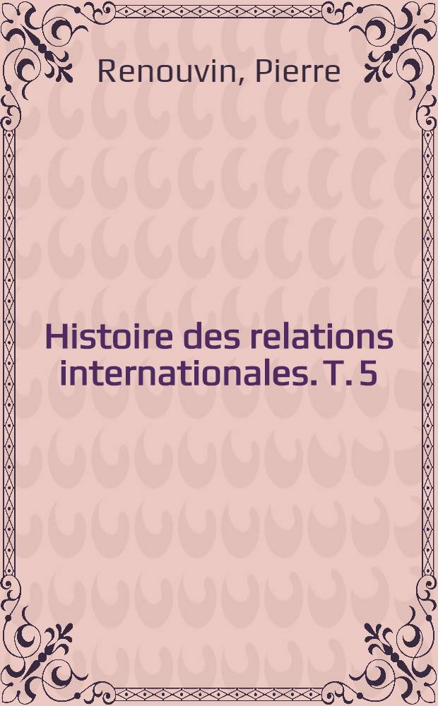 Histoire des relations internationales. T. 5 : Le XIX-e siècle