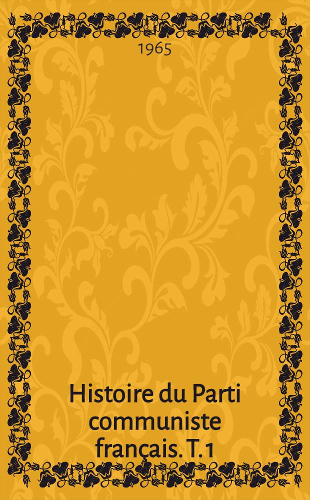 Histoire du Parti communiste français. T. 1 : Des origines du PCF à la guerre de 1939