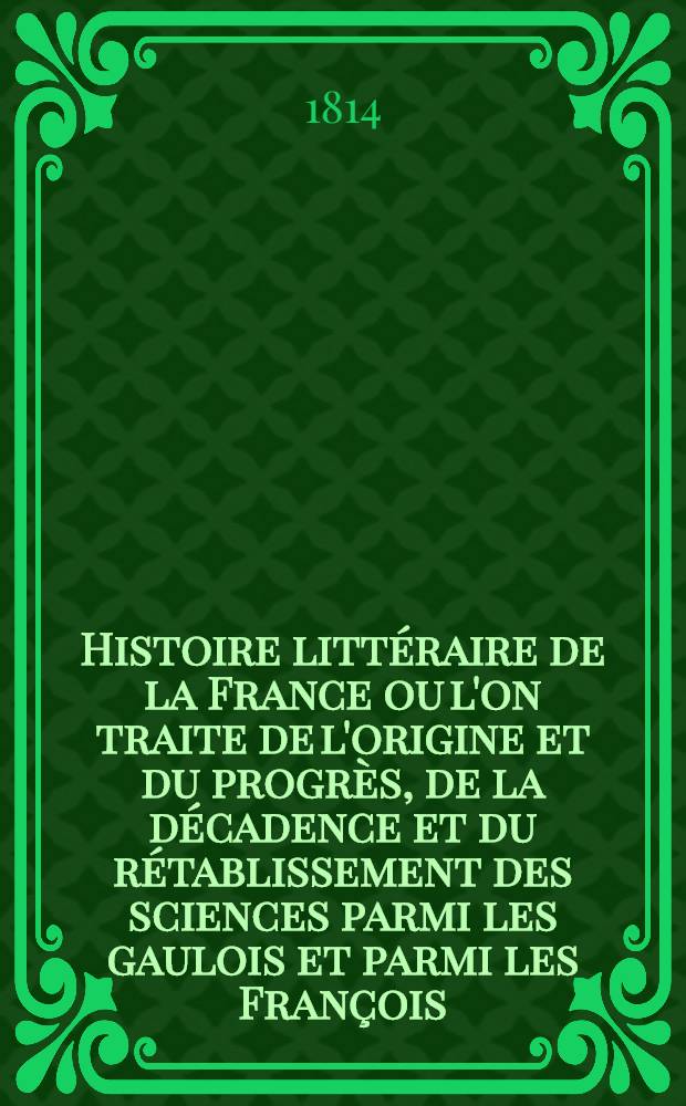 Histoire litt&eacute;raire de la France ou l'on traite de l'origine et du progr&egrave;s, de la d&eacute;cadence et du r&eacute;tablissement des sciences parmi les gaulois et parmi les Fran&ccedil;ois ... : T. 1-33