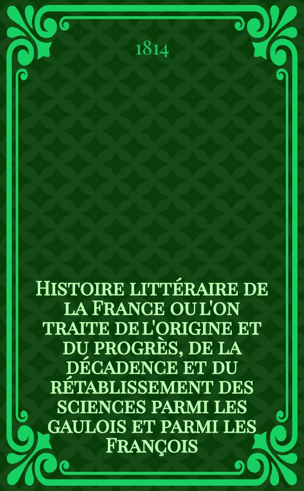 Histoire littéraire de la France ou l'on traite de l'origine et du progrès, de la décadence et du rétablissement des sciences parmi les gaulois et parmi les François ... : T. 1-33