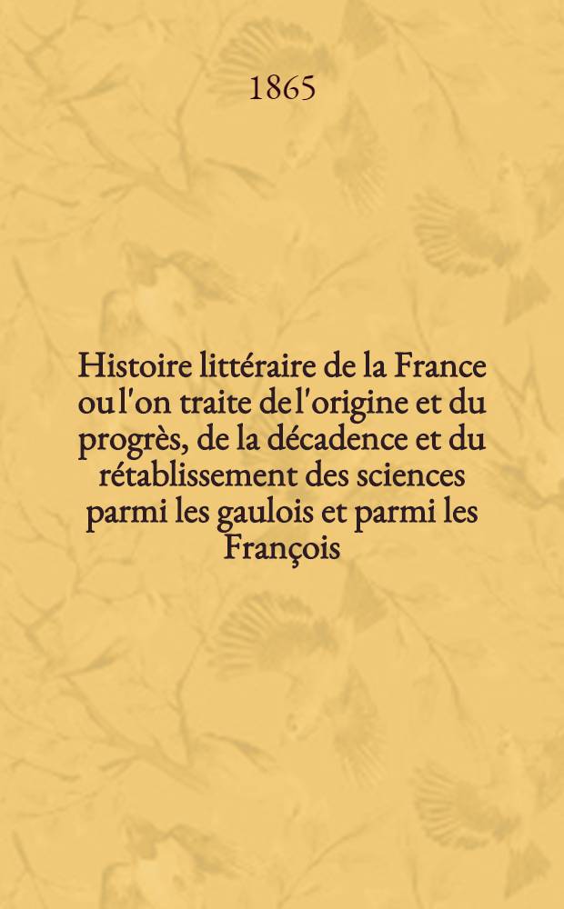 Histoire littéraire de la France ou l'on traite de l'origine et du progrès, de la décadence et du rétablissement des sciences parmi les gaulois et parmi les François .. : T. 1-33. T. 1. P. 1-2 : Qui comprend les tems qui ont précédé la naissance de Jésus-Christ et les trois premiers siècles de l'Eglise ; Qui comprend le quatrième siècle de l'Eglise