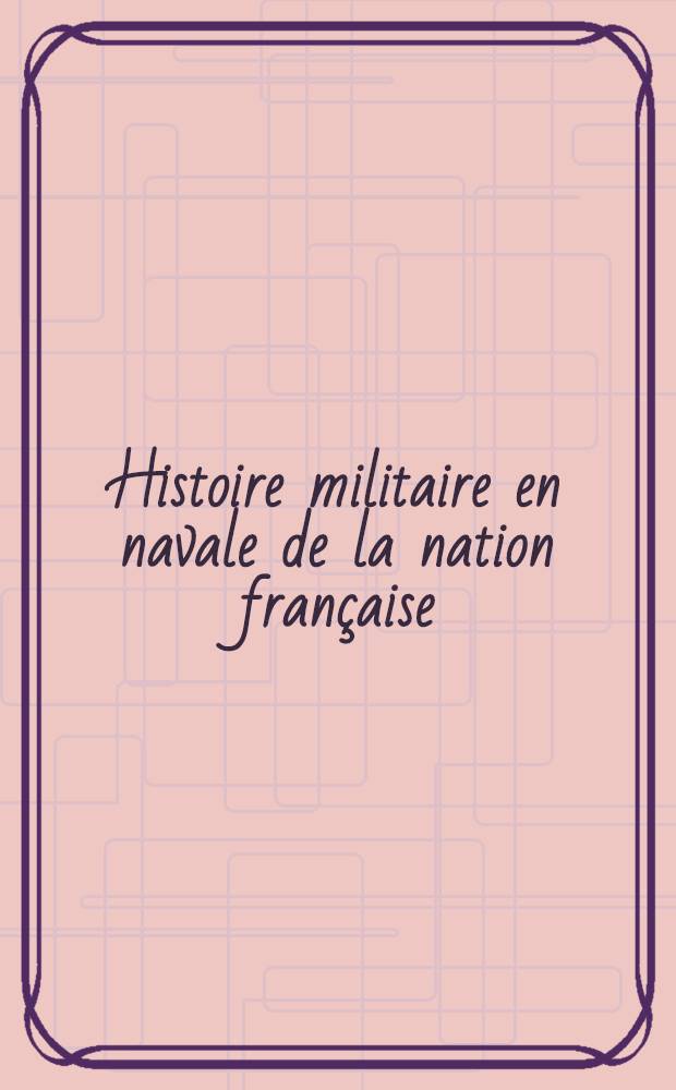 Histoire militaire en navale [de la nation fran&ccedil;aise]