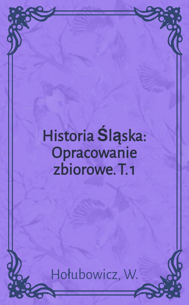 Historia Śląska : Opracowanie zbiorowe. T. 1 : Do roku 1763