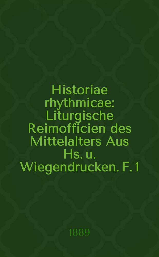 Historiae rhythmicae : Liturgische Reimofficien des Mittelalters Aus Hs. u. Wiegendrucken. F. 1