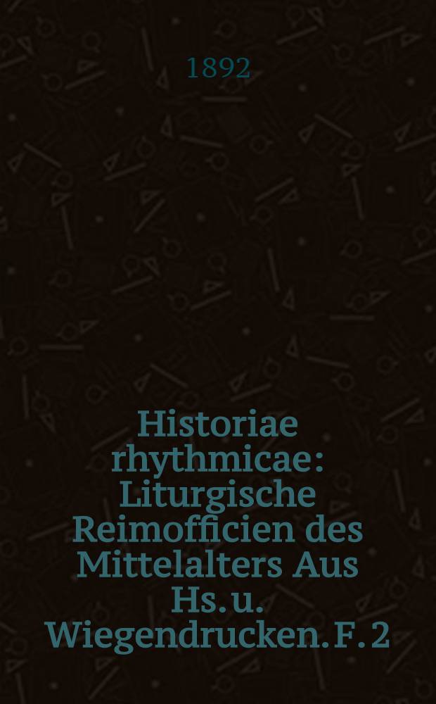 Historiae rhythmicae : Liturgische Reimofficien des Mittelalters Aus Hs. u. Wiegendrucken. F. 2