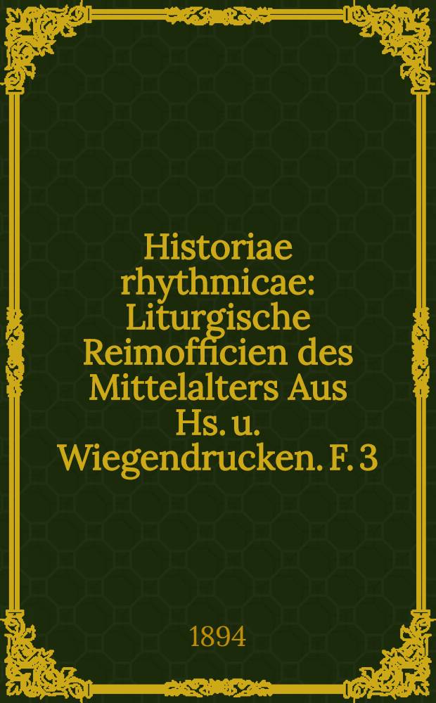 Historiae rhythmicae : Liturgische Reimofficien des Mittelalters Aus Hs. u. Wiegendrucken. F. 3