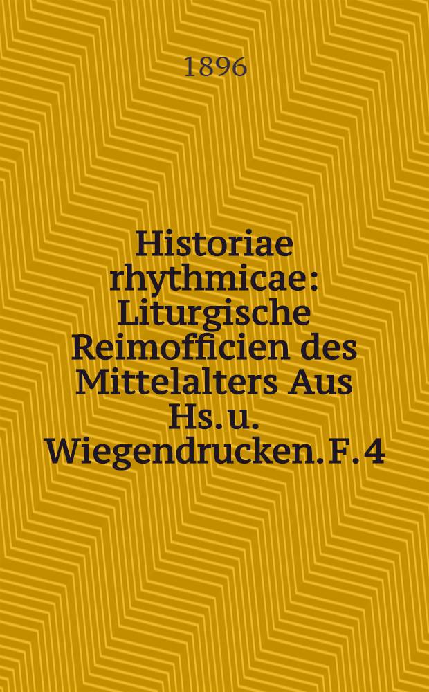 Historiae rhythmicae : Liturgische Reimofficien des Mittelalters Aus Hs. u. Wiegendrucken. F. 4
